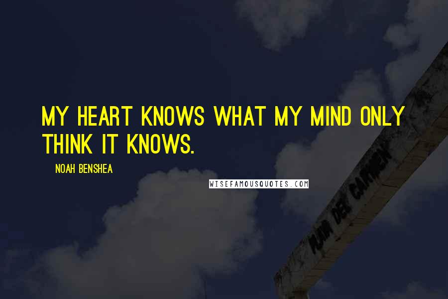 Noah Benshea quotes: My heart knows what my mind only think it knows.