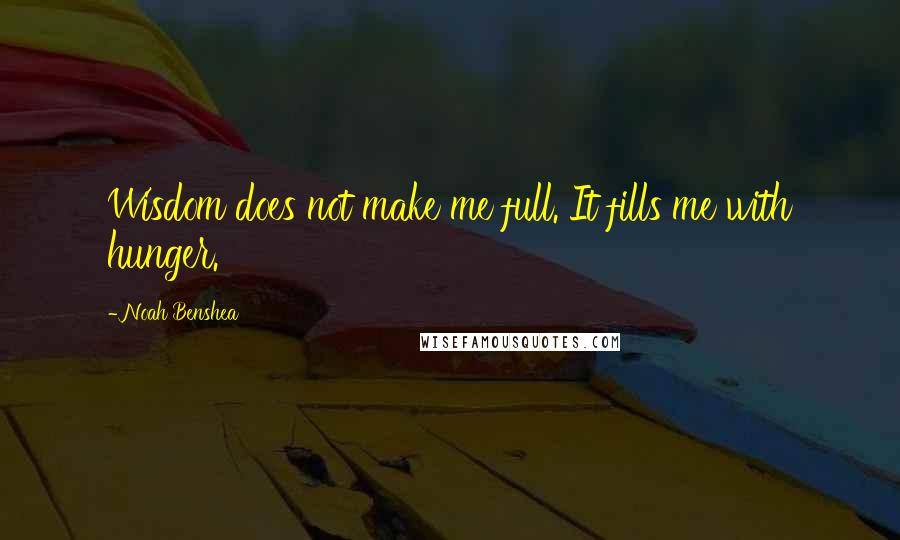 Noah Benshea quotes: Wisdom does not make me full. It fills me with hunger.