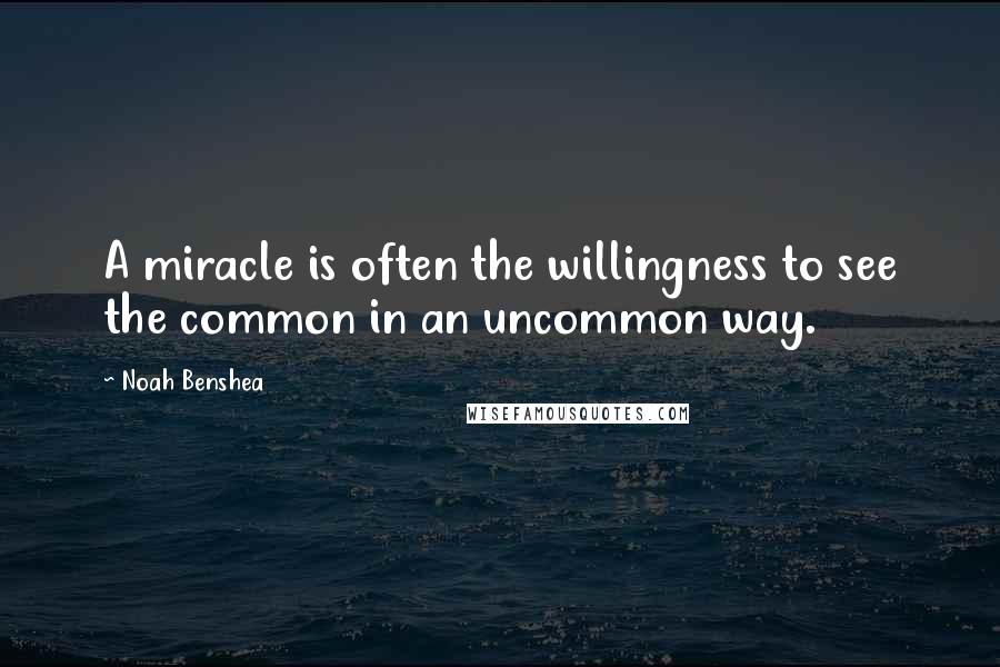 Noah Benshea quotes: A miracle is often the willingness to see the common in an uncommon way. Noah Benshea quotes: A miracle is often the willingness to see the common in an uncommon way.