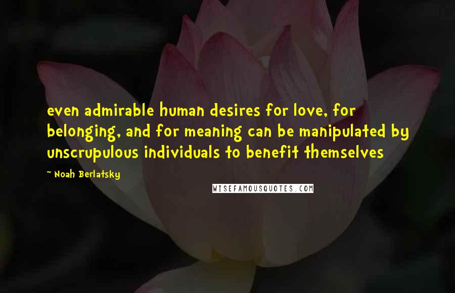 Noah Berlatsky quotes: even admirable human desires for love, for belonging, and for meaning can be manipulated by unscrupulous individuals to benefit themselves