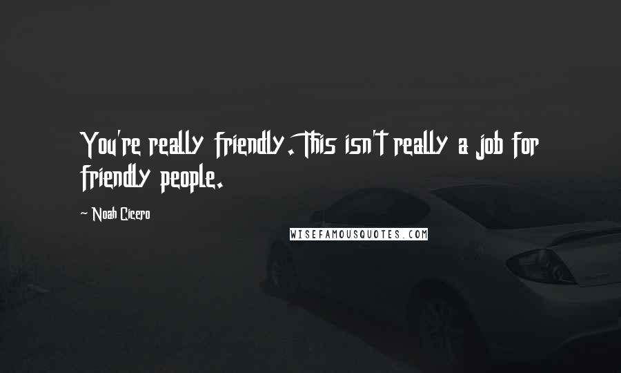 Noah Cicero quotes: You're really friendly. This isn't really a job for friendly people.