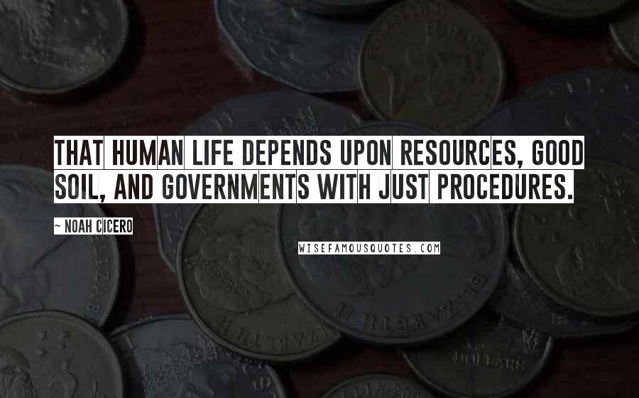 Noah Cicero quotes: That human life depends upon resources, good soil, and governments with just procedures.