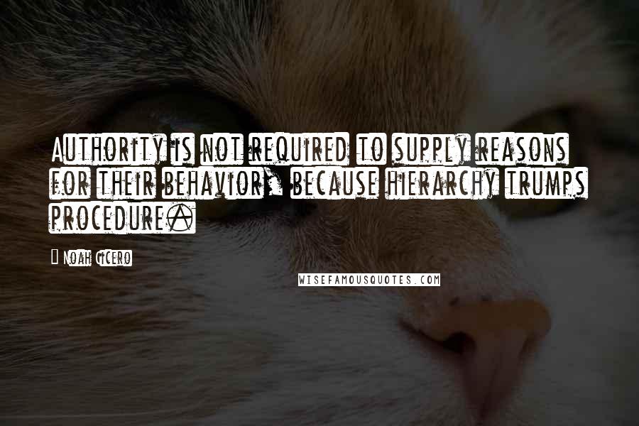 Noah Cicero quotes: Authority is not required to supply reasons for their behavior, because hierarchy trumps procedure. Noah Cicero quotes: Authority is not required to supply reasons for their behavior, because hierarchy trumps procedure.