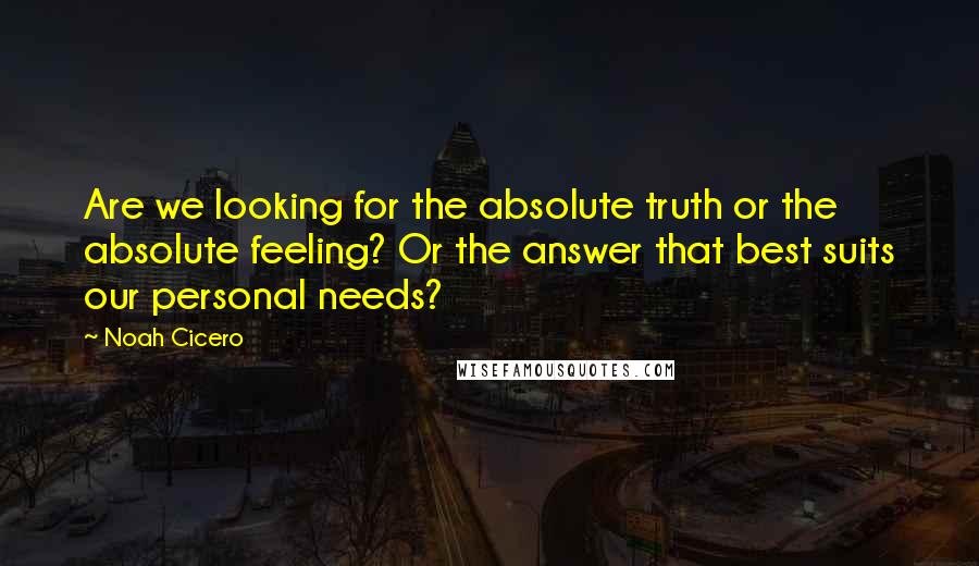 Noah Cicero quotes: Are we looking for the absolute truth or the absolute feeling? Or the answer that best suits our personal needs?