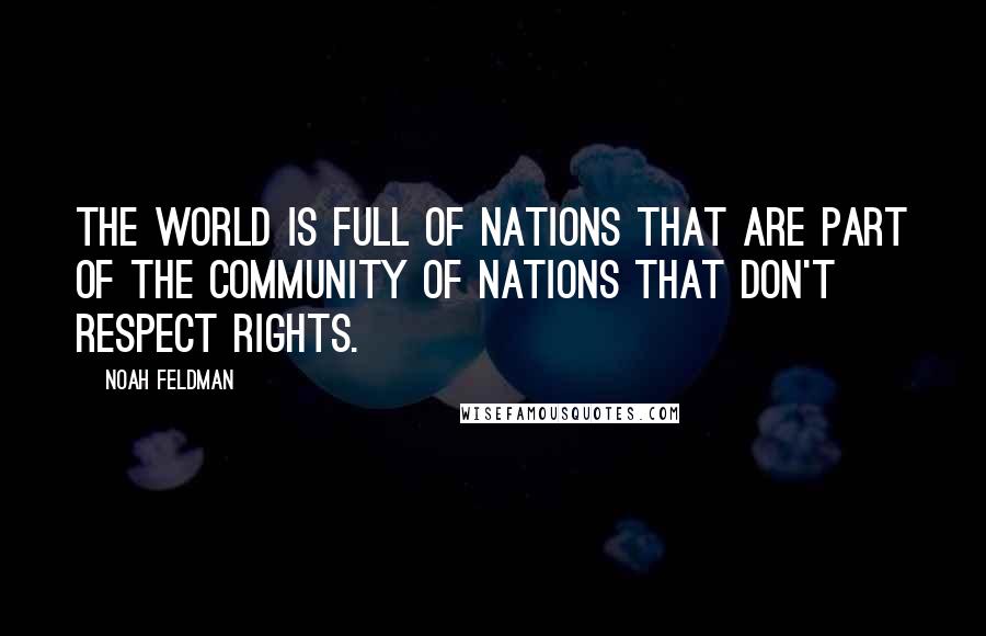 Noah Feldman quotes: The world is full of nations that are part of the community of nations that don't respect rights.