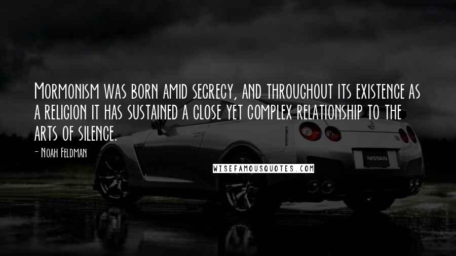 Noah Feldman quotes: Mormonism was born amid secrecy, and throughout its existence as a religion it has sustained a close yet complex relationship to the arts of silence.