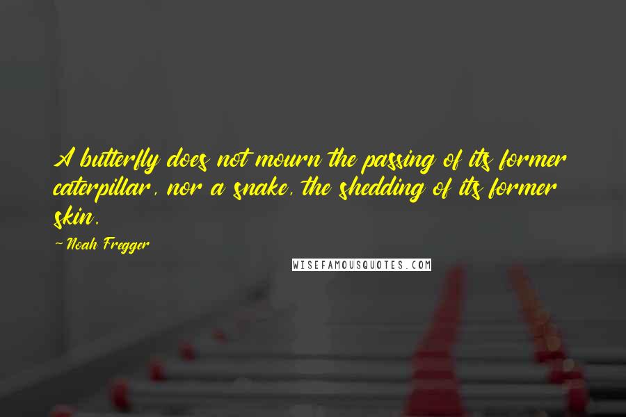 Noah Fregger quotes: A butterfly does not mourn the passing of its former caterpillar, nor a snake, the shedding of its former skin.