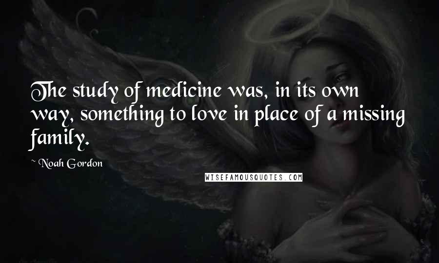 Noah Gordon quotes: The study of medicine was, in its own way, something to love in place of a missing family.