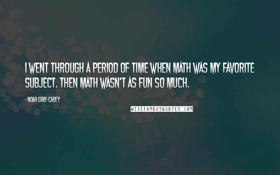 Noah Gray-Cabey quotes: I went through a period of time when math was my favorite subject. Then math wasn't as fun so much.