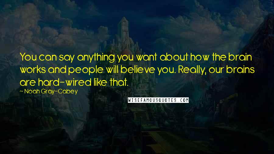 Noah Gray-Cabey quotes: You can say anything you want about how the brain works and people will believe you. Really, our brains are hard-wired like that.