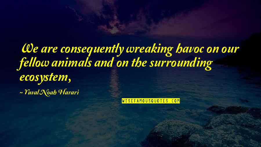 Noah Harari Quotes By Yuval Noah Harari: We are consequently wreaking havoc on our fellow