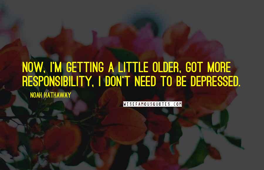 Noah Hathaway quotes: Now, I'm getting a little older, got more responsibility, I don't need to be depressed.