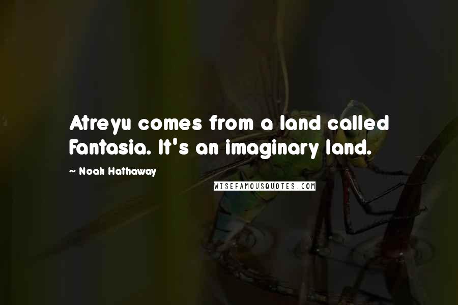 Noah Hathaway quotes: Atreyu comes from a land called Fantasia. It's an imaginary land.