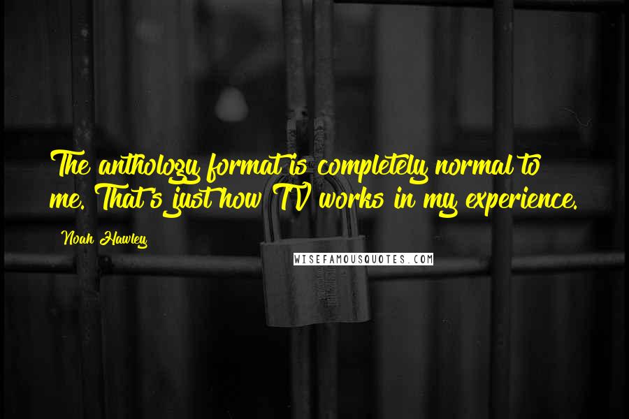 Noah Hawley quotes: The anthology format is completely normal to me. That's just how TV works in my experience.