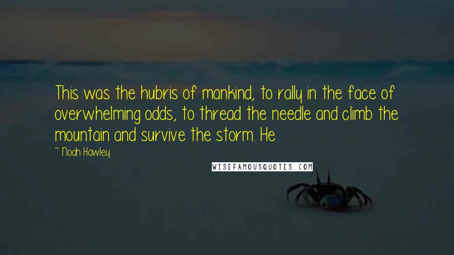 Noah Hawley quotes: This was the hubris of mankind, to rally in the face of overwhelming odds, to thread the needle and climb the mountain and survive the storm. He