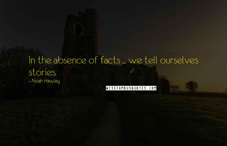 Noah Hawley quotes: In the absence of facts ... we tell ourselves stories.