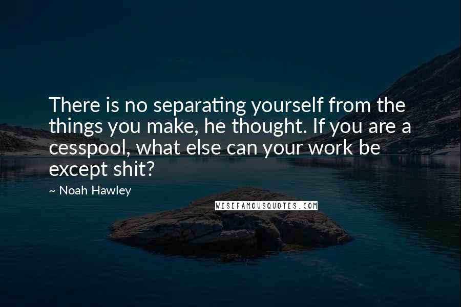 Noah Hawley quotes: There is no separating yourself from the things you make, he thought. If you are a cesspool, what else can your work be except shit?