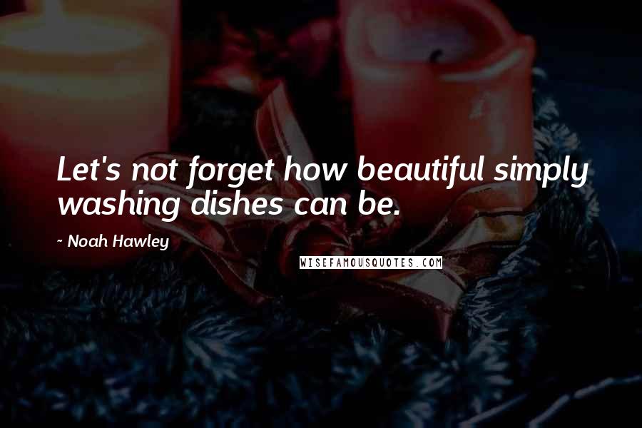 Noah Hawley quotes: Let's not forget how beautiful simply washing dishes can be.