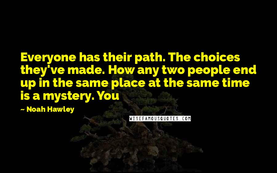 Noah Hawley quotes: Everyone has their path. The choices they've made. How any two people end up in the same place at the same time is a mystery. You