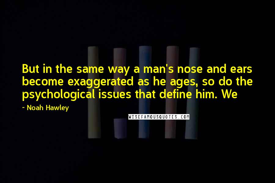 Noah Hawley quotes: But in the same way a man's nose and ears become exaggerated as he ages, so do the psychological issues that define him. We