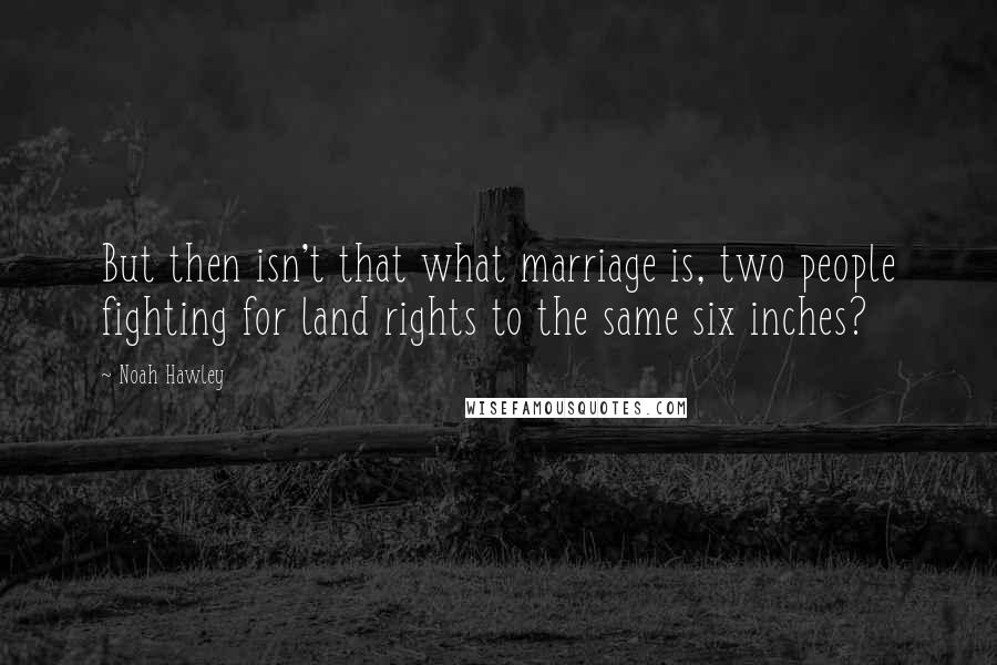 Noah Hawley quotes: But then isn't that what marriage is, two people fighting for land rights to the same six inches?