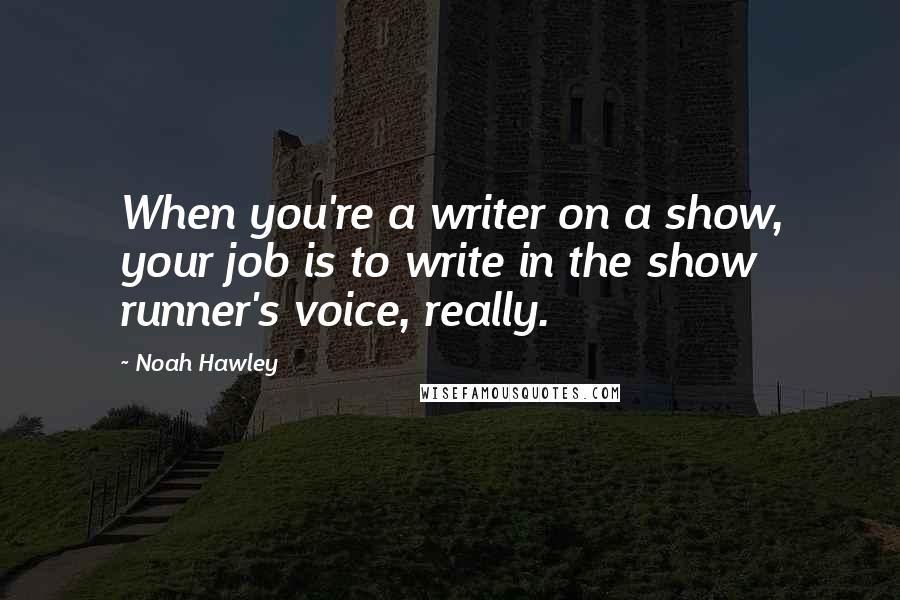 Noah Hawley quotes: When you're a writer on a show, your job is to write in the show runner's voice, really.