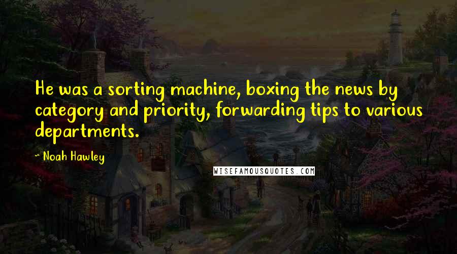 Noah Hawley quotes: He was a sorting machine, boxing the news by category and priority, forwarding tips to various departments.