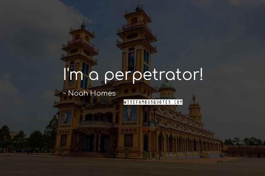 Noah Homes quotes: I'm a perpetrator!