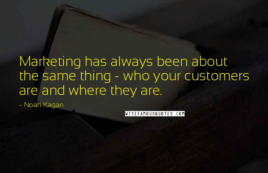 Noah Kagan quotes: Marketing has always been about the same thing - who your customers are and where they are.