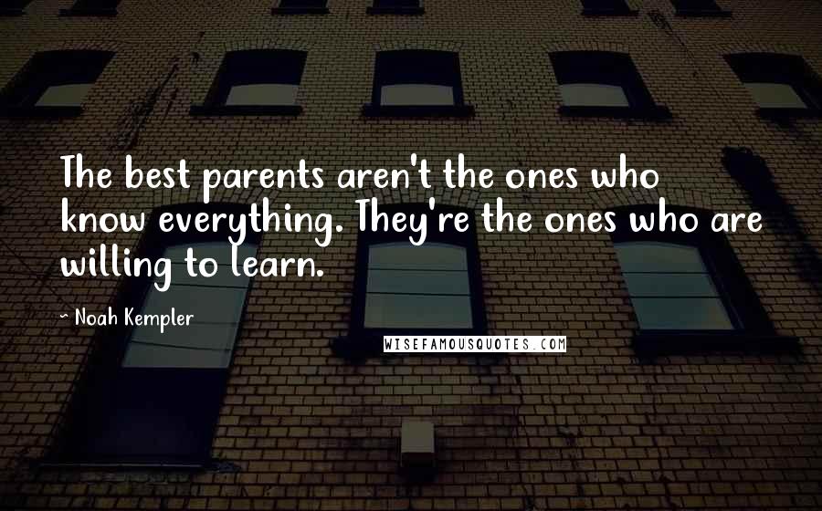 Noah Kempler quotes: The best parents aren't the ones who know everything. They're the ones who are willing to learn.