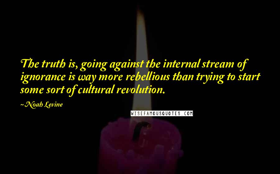 Noah Levine quotes: The truth is, going against the internal stream of ignorance is way more rebellious than trying to start some sort of cultural revolution.