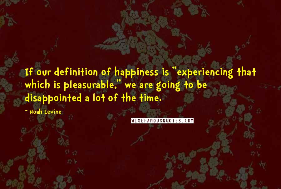 Noah Levine quotes: If our definition of happiness is "experiencing that which is pleasurable," we are going to be disappointed a lot of the time.