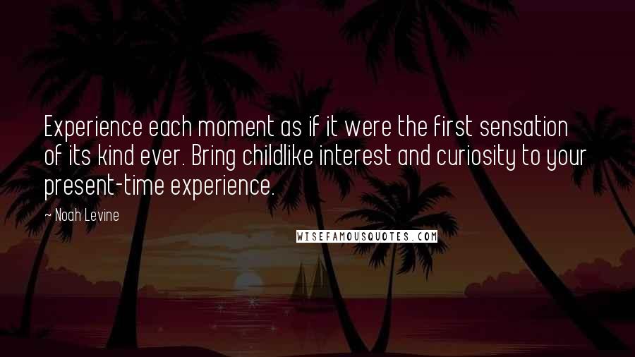 Noah Levine quotes: Experience each moment as if it were the first sensation of its kind ever. Bring childlike interest and curiosity to your present-time experience.