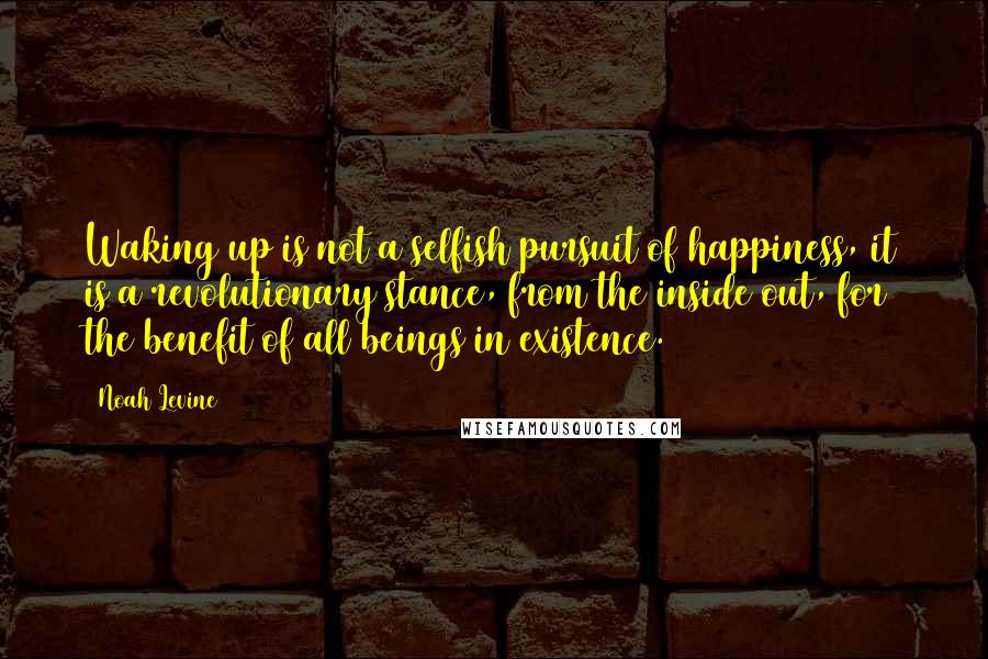 Noah Levine quotes: Waking up is not a selfish pursuit of happiness, it is a revolutionary stance, from the inside out, for the benefit of all beings in existence.