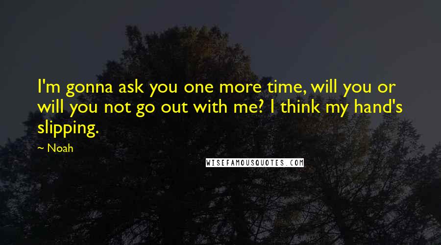 Noah quotes: I'm gonna ask you one more time, will you or will you not go out with me? I think my hand's slipping.