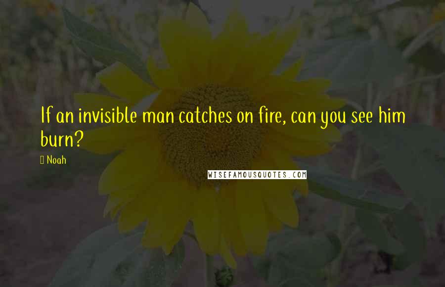 Noah quotes: If an invisible man catches on fire, can you see him burn?