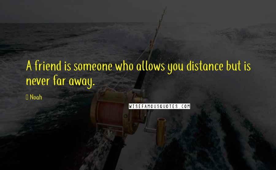 Noah quotes: A friend is someone who allows you distance but is never far away.