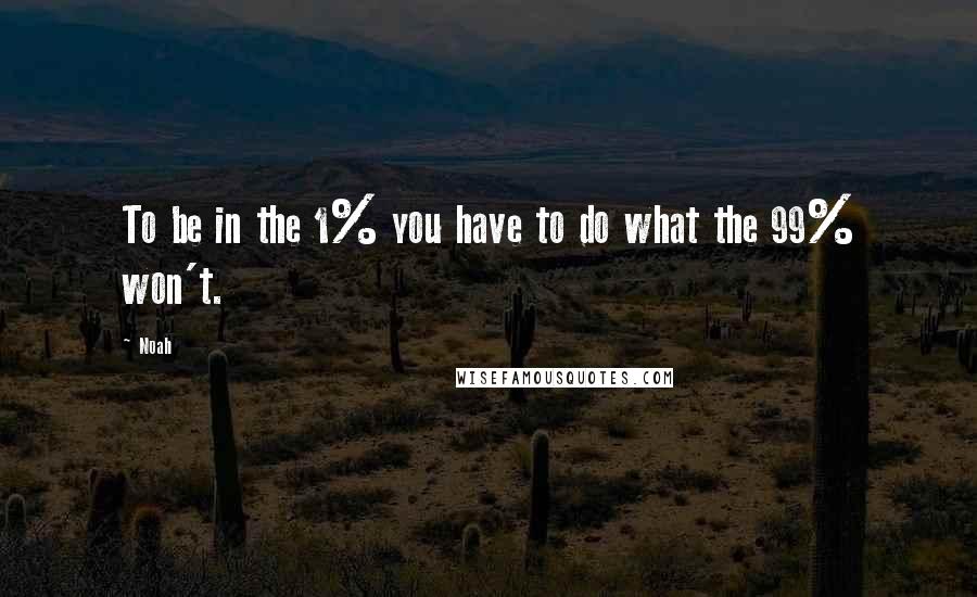 Noah quotes: To be in the 1% you have to do what the 99% won't.
