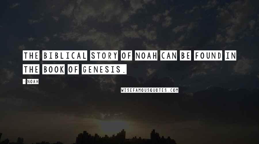 Noah quotes: The biblical story of Noah can be found in the book of Genesis.