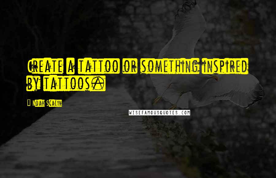 Noah Scalin quotes: Create a tattoo or something inspired by tattoos.