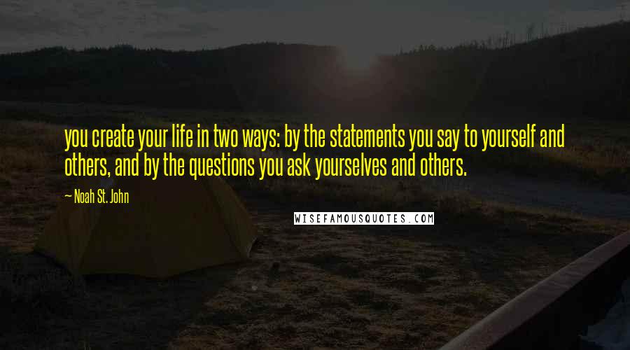 Noah St. John quotes: you create your life in two ways: by the statements you say to yourself and others, and by the questions you ask yourselves and others.