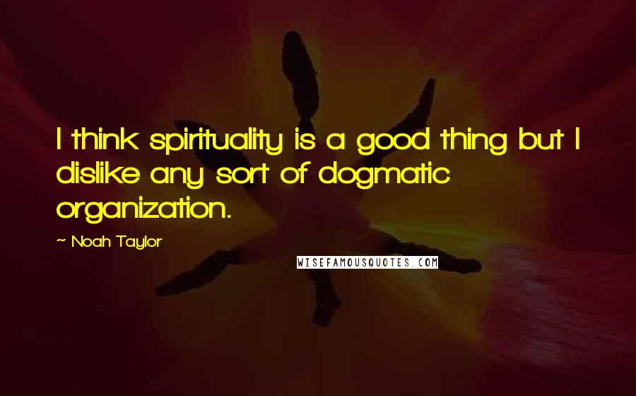 Noah Taylor quotes: I think spirituality is a good thing but I dislike any sort of dogmatic organization.
