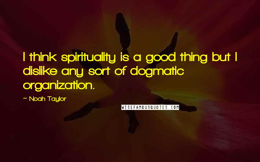 Noah Taylor quotes: I think spirituality is a good thing but I dislike any sort of dogmatic organization. Noah Taylor quotes: I think spirituality is a good thing but I dislike any sort of dogmatic organization.