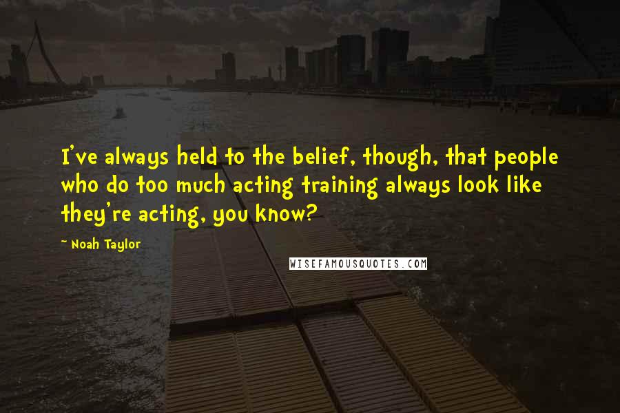 Noah Taylor quotes: I've always held to the belief, though, that people who do too much acting training always look like they're acting, you know? Noah Taylor quotes: I've always held to the belief, though, that people who do too much acting training always look like they're acting, you know?