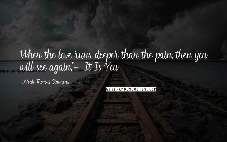 Noah Thomas Simmons quotes: When the love runs deeper than the pain, then you will see again."-It Is You