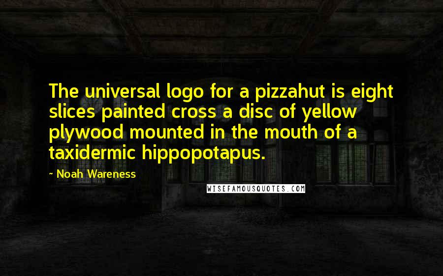 Noah Wareness quotes: The universal logo for a pizzahut is eight slices painted cross a disc of yellow plywood mounted in the mouth of a taxidermic hippopotapus.