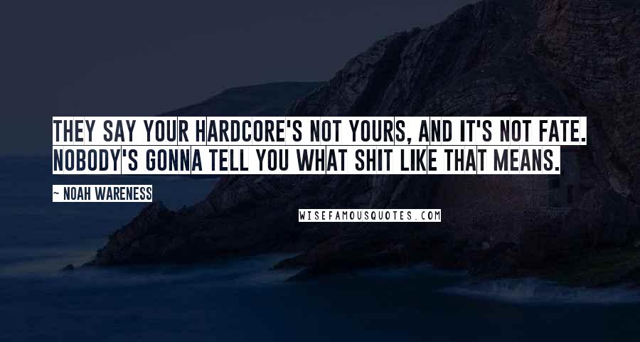 Noah Wareness quotes: They say your hardcore's not yours, and it's not fate. Nobody's gonna tell you what shit like that means. Noah Wareness quotes: They say your hardcore's not yours, and it's not fate. Nobody's gonna tell you what shit like that means.