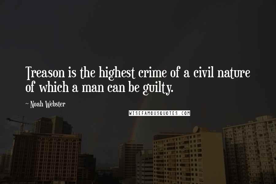 Noah Webster quotes: Treason is the highest crime of a civil nature of which a man can be guilty.