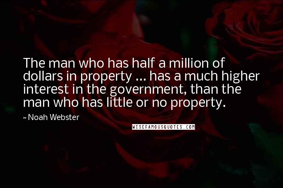 Noah Webster quotes: The man who has half a million of dollars in property ... has a much higher interest in the government, than the man who has little or no property. Noah Webster quotes: The man who has half a million of dollars in property ... has a much higher interest in the government, than the man who has little or no property.
