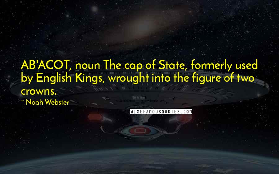 Noah Webster quotes: AB'ACOT, noun The cap of State, formerly used by English Kings, wrought into the figure of two crowns.